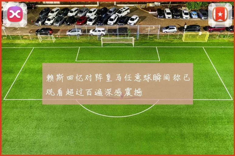 赖斯回忆对阵皇马任意球瞬间称已观看超过百遍深感震撼