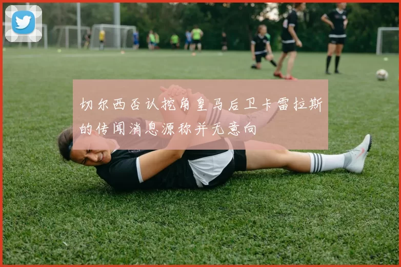 切尔西否认挖角皇马后卫卡雷拉斯的传闻消息源称并无意向