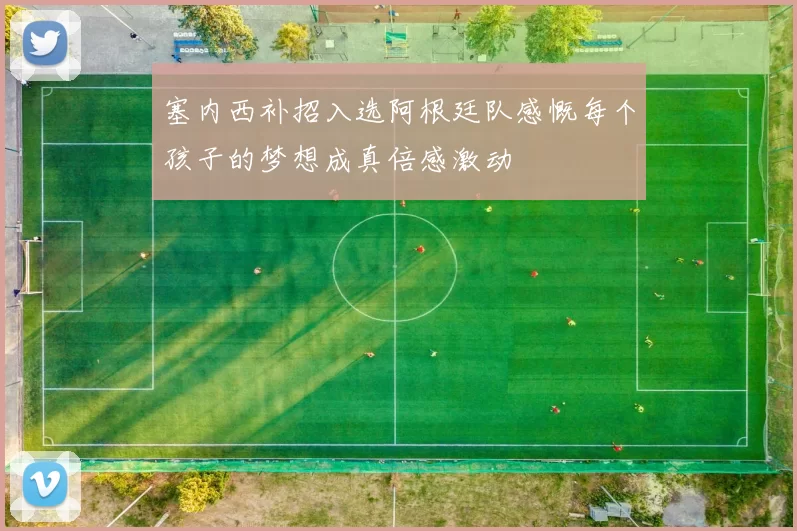 塞内西补招入选阿根廷队感慨每个孩子的梦想成真倍感激动