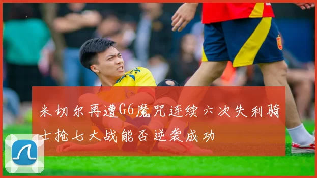 米切尔再遭G6魔咒连续六次失利骑士抢七大战能否逆袭成功