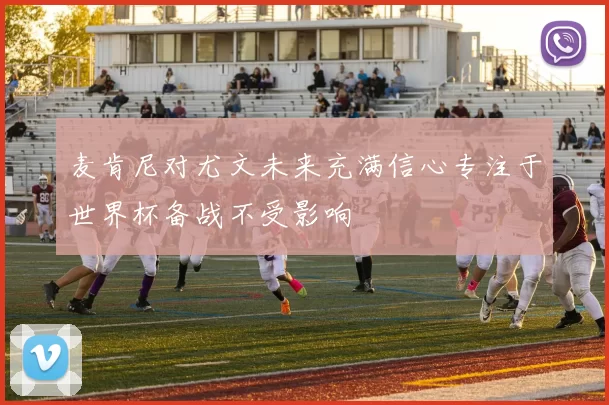 麦肯尼对尤文未来充满信心专注于世界杯备战不受影响