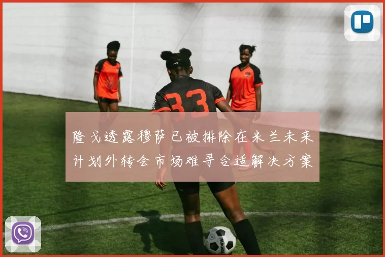 隆戈透露穆萨已被排除在米兰未来计划外转会市场难寻合适解决方案