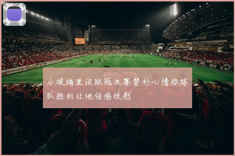 小埃梅里谈欧冠决赛替补心情称球队胜利让他倍感欣慰
