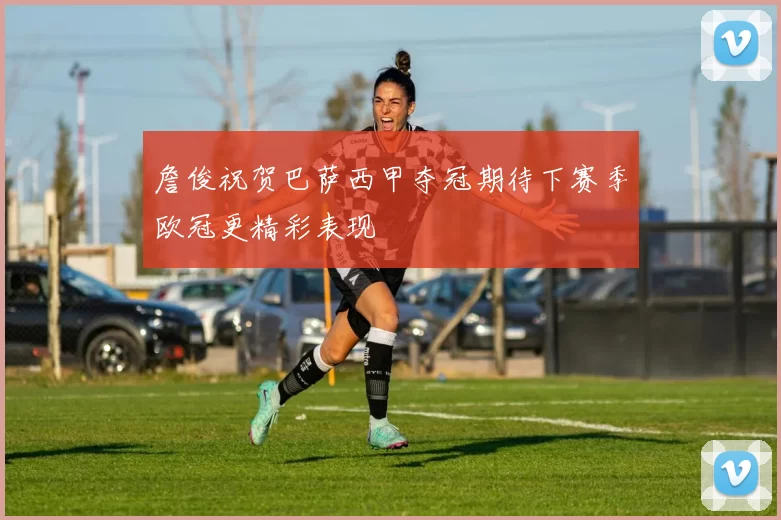 詹俊祝贺巴萨西甲夺冠期待下赛季欧冠更精彩表现