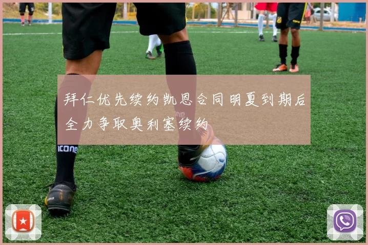 拜仁优先续约凯恩合同明夏到期后全力争取奥利塞续约