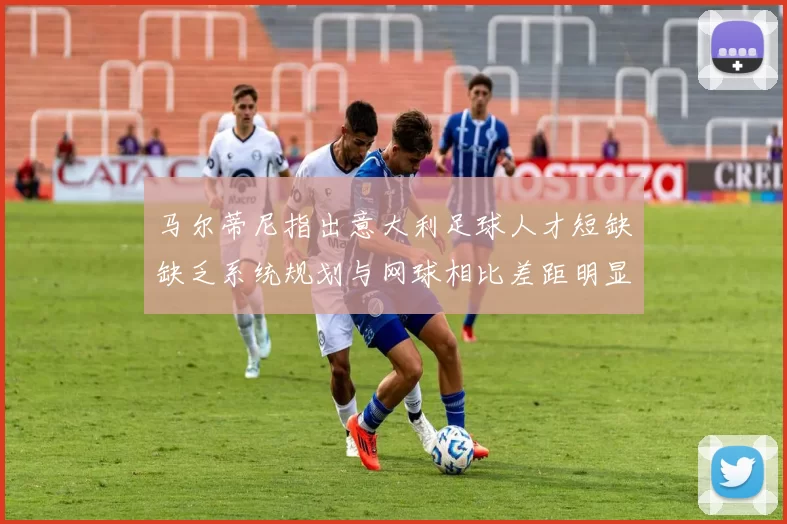 马尔蒂尼指出意大利足球人才短缺缺乏系统规划与网球相比差距明显