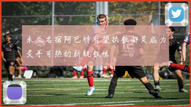 米兰名宿阿巴特有望执教都灵成为炙手可热的新锐教练