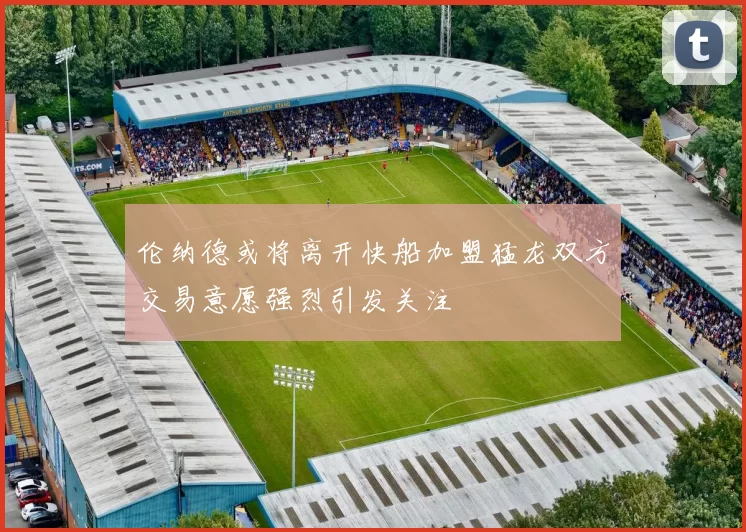 伦纳德或将离开快船加盟猛龙双方交易意愿强烈引发关注