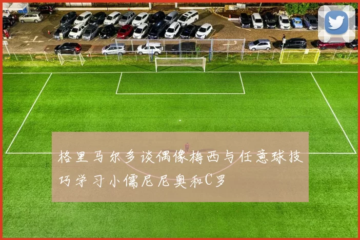 格里马尔多谈偶像梅西与任意球技巧学习小儒尼尼奥和C罗