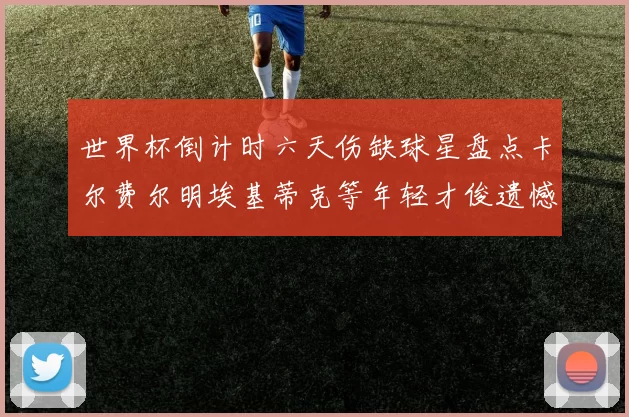 世界杯倒计时六天伤缺球星盘点卡尔费尔明埃基蒂克等年轻才俊遗憾缺席