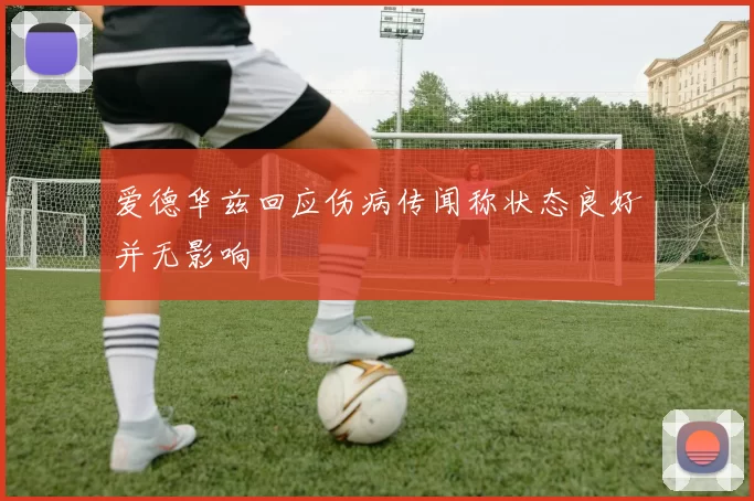 爱德华兹回应伤病传闻称状态良好并无影响