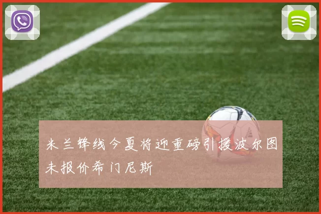 米兰锋线今夏将迎重磅引援波尔图未报价希门尼斯