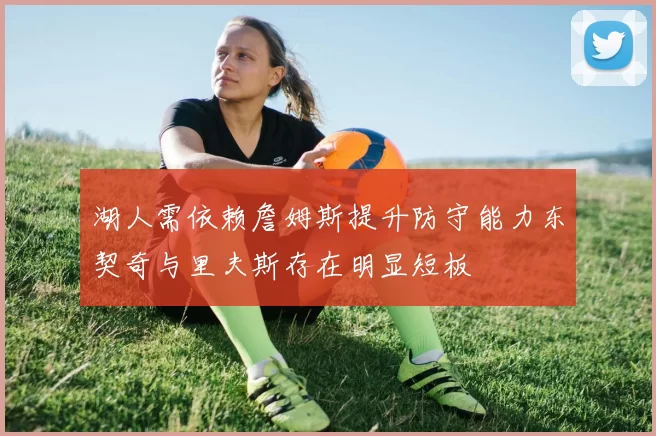 湖人需依赖詹姆斯提升防守能力东契奇与里夫斯存在明显短板
