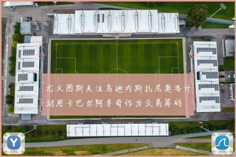 尤文图斯关注乌迪内斯扎尼奥洛计划用卡巴尔阿季奇作为交易筹码