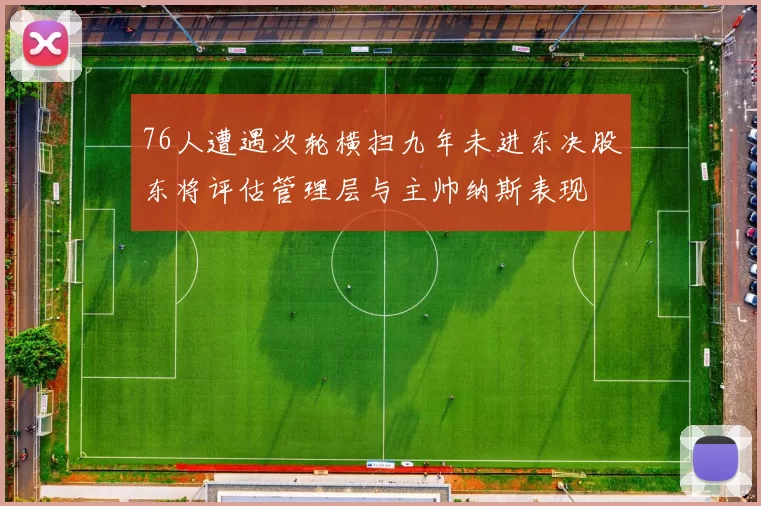 76人遭遇次轮横扫九年未进东决股东将评估管理层与主帅纳斯表现