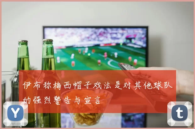 伊布称梅西帽子戏法是对其他球队的强烈警告与宣言