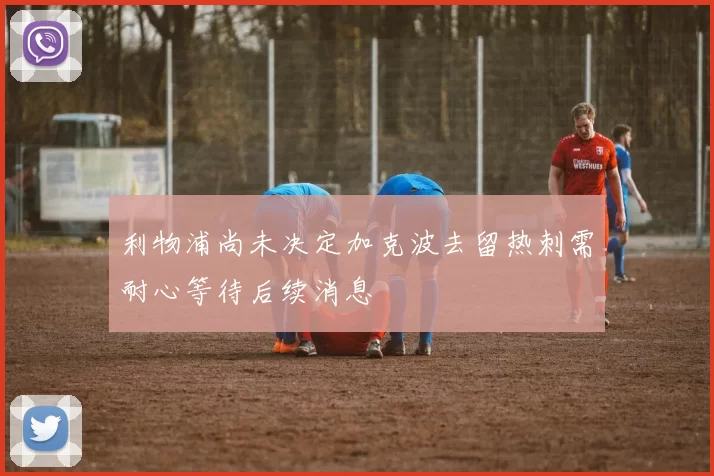 利物浦尚未决定加克波去留热刺需耐心等待后续消息