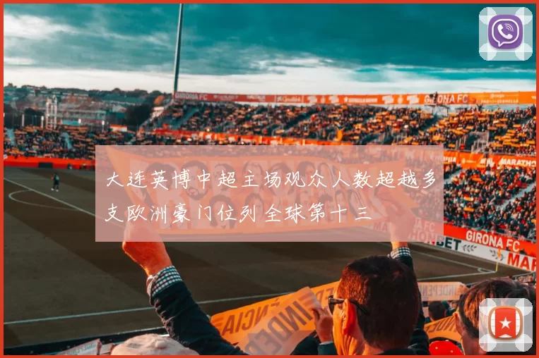 大连英博中超主场观众人数超越多支欧洲豪门位列全球第十三