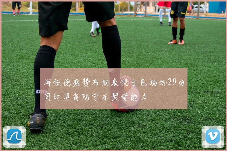 海伍德盛赞布朗表现出色场均29分同时具备防守东契奇能力