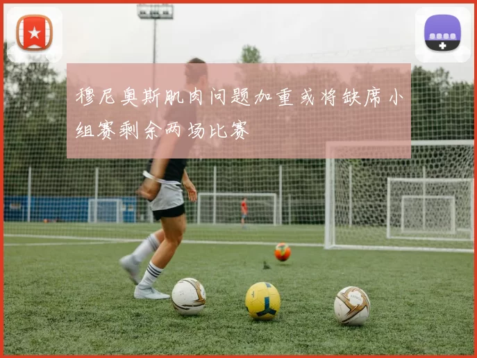 穆尼奥斯肌肉问题加重或将缺席小组赛剩余两场比赛