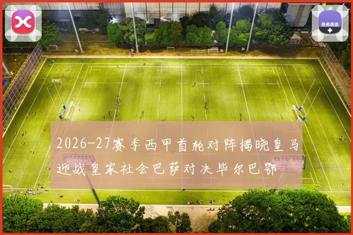 2026-27赛季西甲首轮对阵揭晓皇马迎战皇家社会巴萨对决毕尔巴鄂