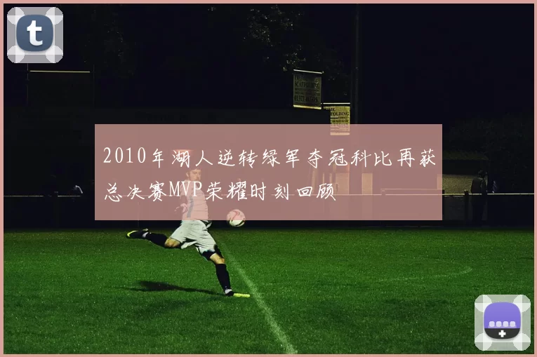 2010年湖人逆转绿军夺冠科比再获总决赛MVP荣耀时刻回顾