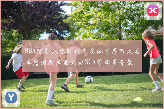 NBA球员入选时代年度体育界百大名单詹姆斯库里文班SGA等明星齐聚