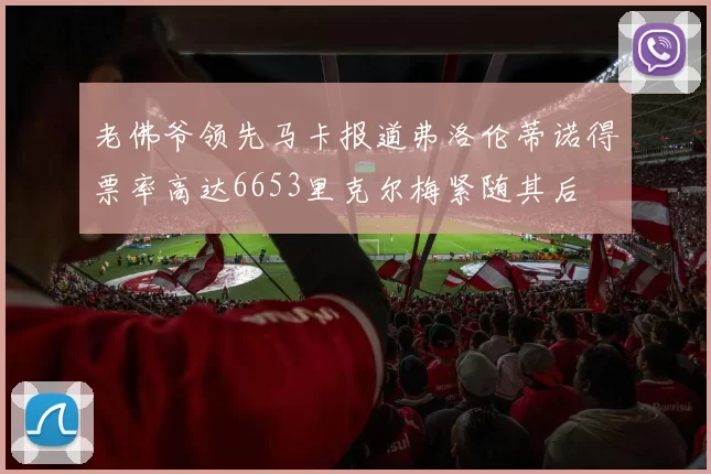 老佛爷领先马卡报道弗洛伦蒂诺得票率高达6653里克尔梅紧随其后
