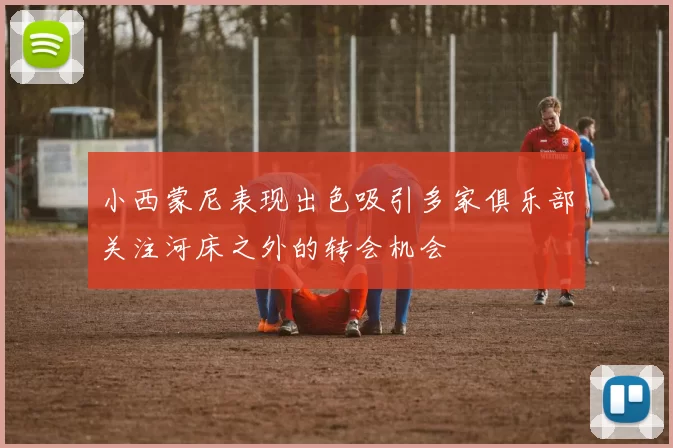 小西蒙尼表现出色吸引多家俱乐部关注河床之外的转会机会