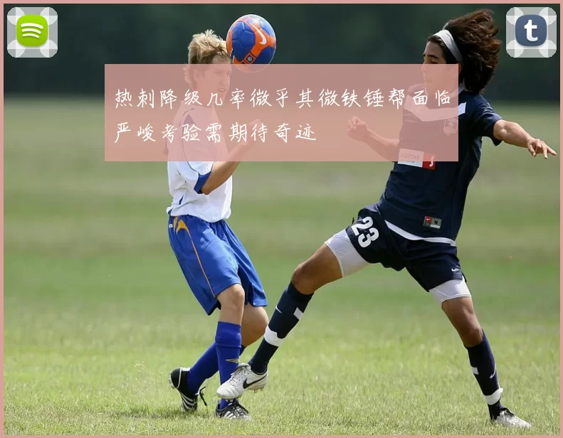 热刺降级几率微乎其微铁锤帮面临严峻考验需期待奇迹