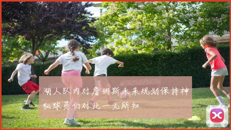 湖人队内对詹姆斯未来规划保持神秘球员们对此一无所知